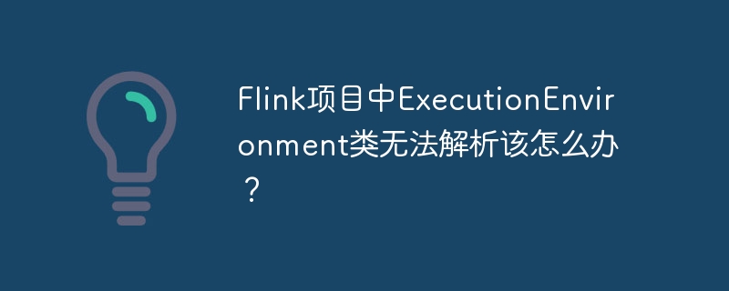 flink项目中executionenvironment类无法解析该怎么办?