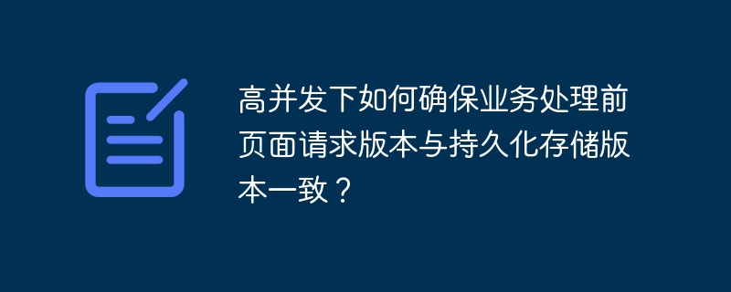高并发下如何确保业务处理前页面请求版本与持久化存储版本一致?