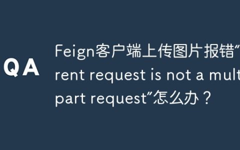 Feign客户端上传图片报错“Current request is not a multipart request”怎么办？