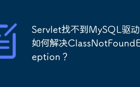 Servlet找不到MySQL驱动？如何解决ClassNotFoundException？