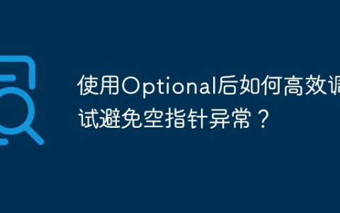 使用Optional后如何高效调试避免空指针异常？