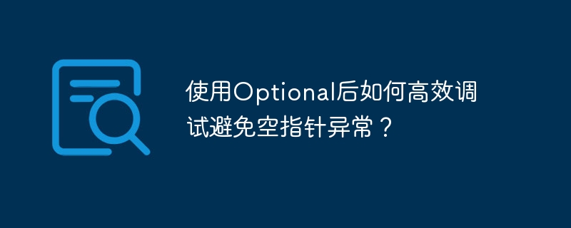使用optional后如何高效调试避免空指针异常?