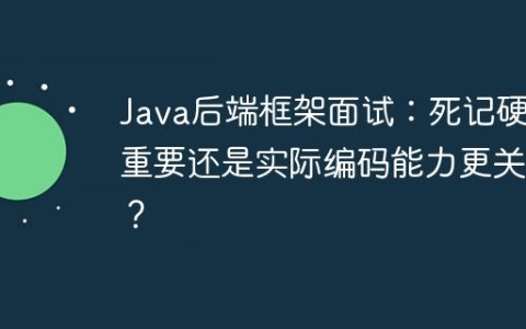 Java后端框架面试：死记硬背重要还是实际编码能力更关键？