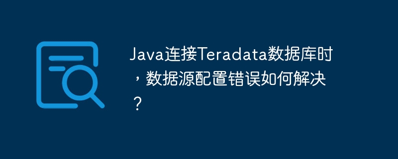 java连接teradata数据库时,数据源配置错误如何解决?