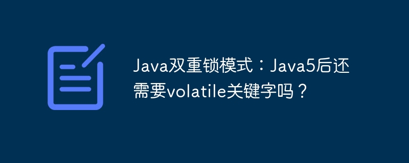 java双重锁模式:java5后还需要volatile关键字吗?