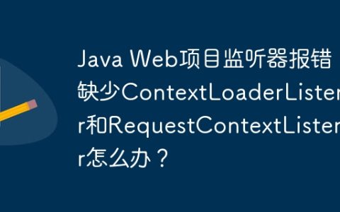 Java Web项目监听器报错：缺少ContextLoaderListener和RequestContextListener怎么办？