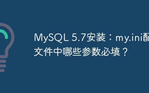 MySQL 5.7安装：my.ini配置文件中哪些参数必填？