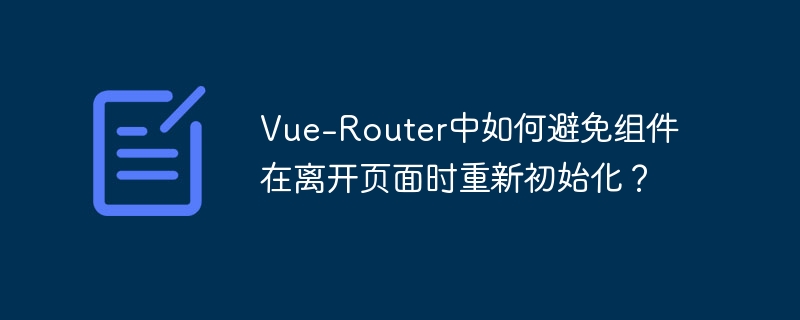 vue-router中如何避免组件在离开页面时重新初始化?