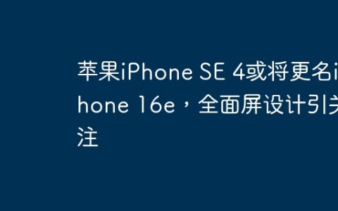 苹果iPhone SE 4或将更名iPhone 16e，全面屏设计引关注