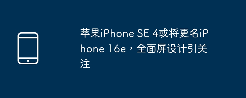 苹果iphone se 4或将更名iphone 16e,全面屏设计引关注