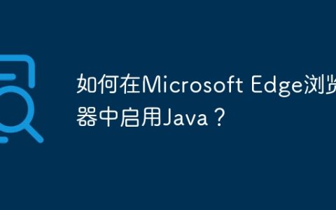如何在Microsoft Edge浏览器中启用Java？