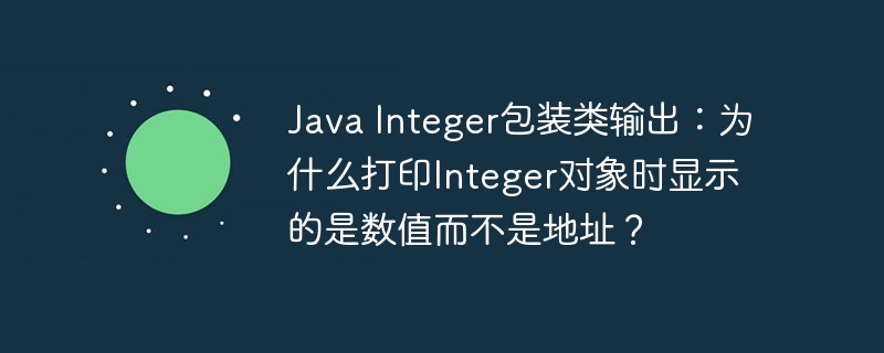 java integer包装类输出:为什么打印integer对象时显示的是数值而不是地址?
