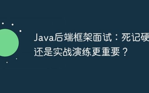Java后端框架面试：死记硬背还是实战演练更重要？