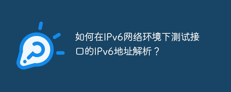 如何在ipv6网络环境下测试接口的ipv6地址解析?