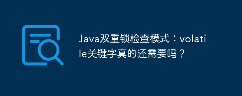 java双重锁检查模式:volatile关键字真的还需要吗?