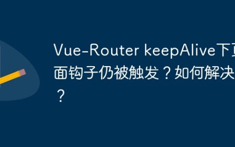 Vue-Router keepAlive下页面钩子仍被触发？如何解决？