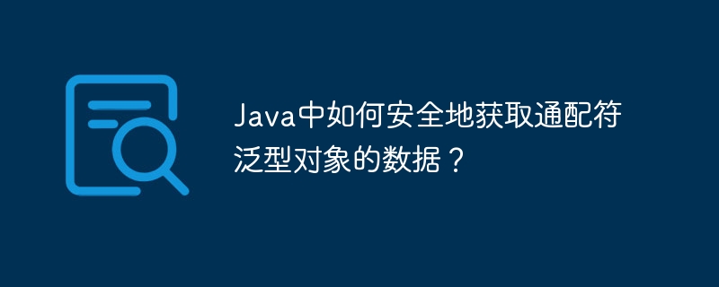 java中如何安全地获取通配符泛型对象的数据?