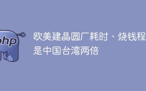 欧美建晶圆厂耗时、烧钱程度是中国台湾两倍