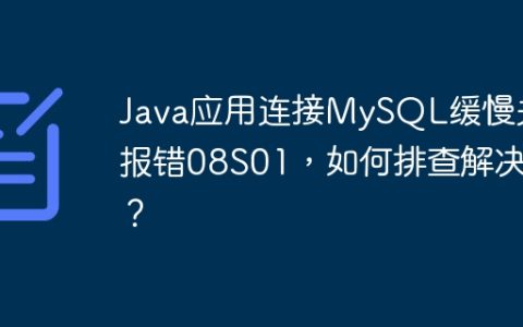 Java应用连接MySQL缓慢并报错08S01，如何排查解决？