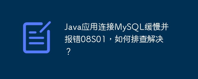 java应用连接mysql缓慢并报错08s01,如何排查解决?