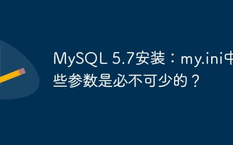 MySQL 5.7安装：my.ini中哪些参数是必不可少的？