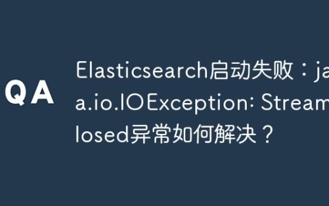 Elasticsearch启动失败：java.io.IOException: Stream closed异常如何解决？
