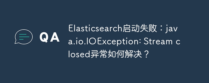 elasticsearch启动失败:java.io.ioexception: stream closed异常如何解决?