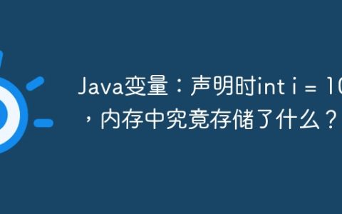 Java变量：声明时int i = 10;，内存中究竟存储了什么？
