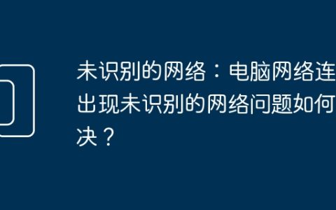 未识别的网络：电脑网络连接出现未识别的网络问题如何解决？