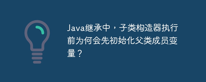 Java继承中,子类构造器执行前为何会先初始化父类成员变量?