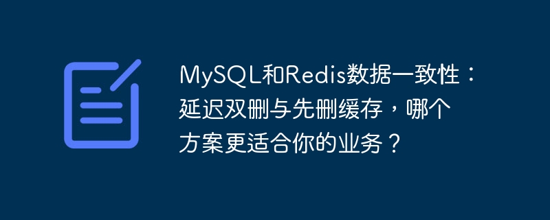 mysql和redis数据一致性:延迟双删与先删缓存,哪个方案更适合你的业务?