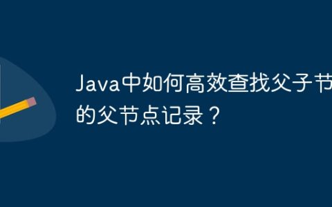 Java中如何高效查找父子节点的父节点记录？