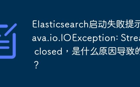 Elasticsearch启动失败提示java.io.IOException: Stream closed，是什么原因导致的？