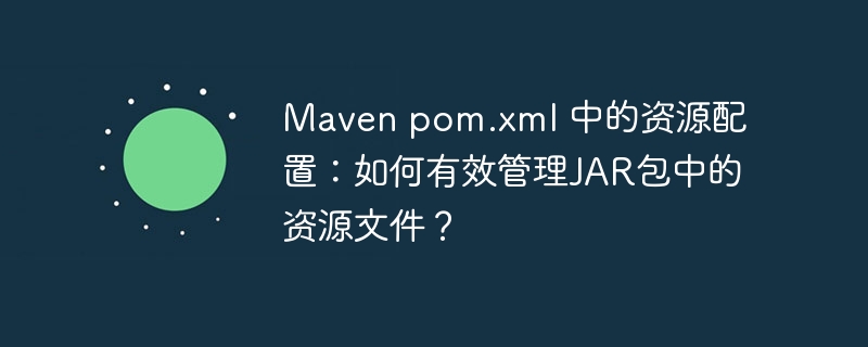 maven pom.xml 中的资源配置:如何有效管理jar包中的资源文件?