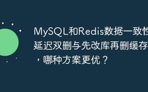 MySQL和Redis数据一致性：延迟双删与先改库再删缓存，哪种方案更优？