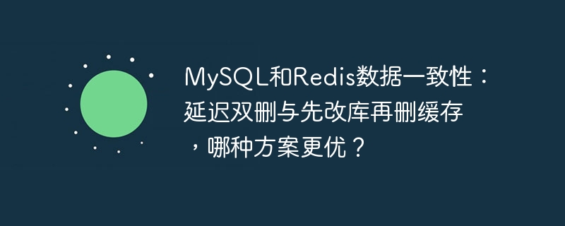 mysql和redis数据一致性:延迟双删与先改库再删缓存,哪种方案更优?