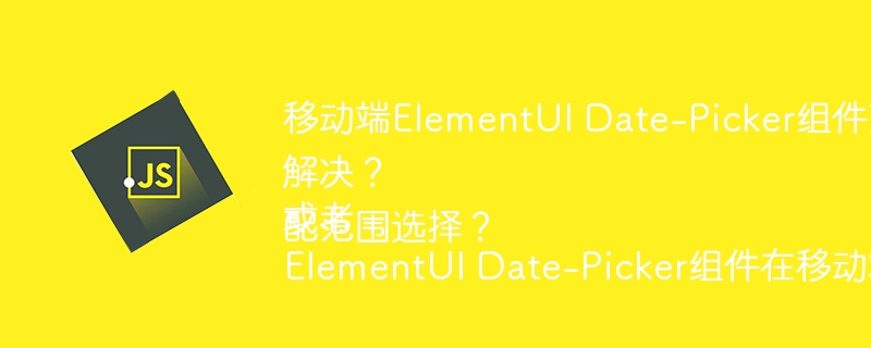 移动端ElementUI Date-Picker组件范围选择超出屏幕如何解决?或者ElementUI Date-Picker组件在移动端如何适配范围选择?