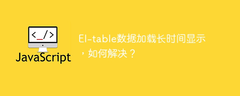 el-table数据加载长时间显示,如何解决?