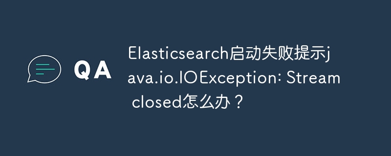 elasticsearch启动失败提示java.io.ioexception: stream closed怎么办？