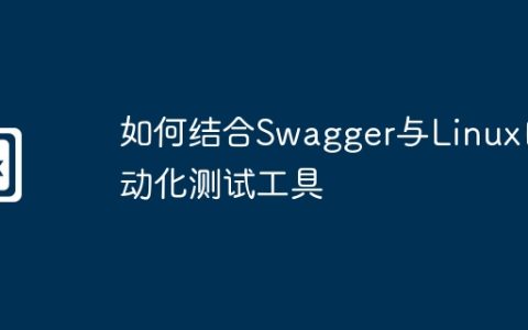 如何结合Swagger与Linux自动化测试工具