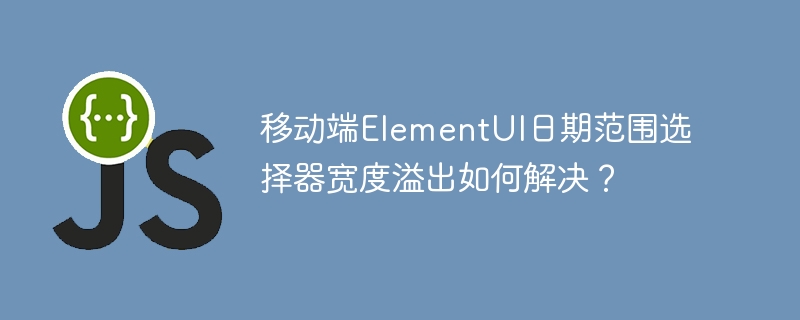 移动端elementui日期范围选择器宽度溢出如何解决?