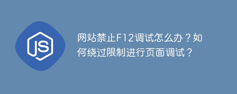 网站禁止f12调试怎么办?如何绕过限制进行页面调试?