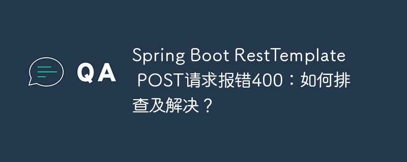 spring boot resttemplate post请求报错400:如何排查及解决?