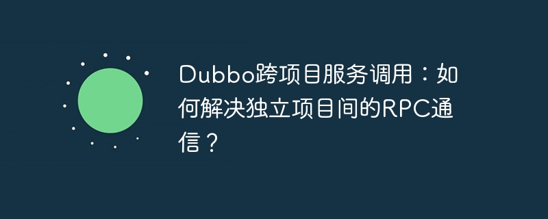 Dubbo跨项目服务调用:如何解决独立项目间的RPC通信?