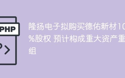 隆扬电子拟购买德佑新材100%股权 预计构成重大资产重组