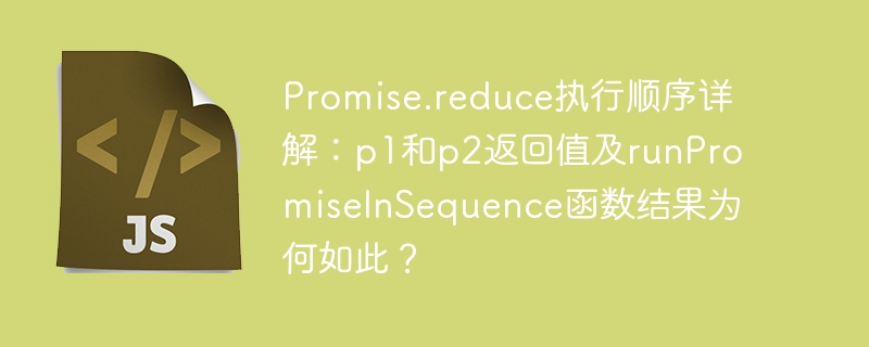 promise.reduce执行顺序详解:p1和p2返回值及runpromiseinsequence函数结果为何如此?