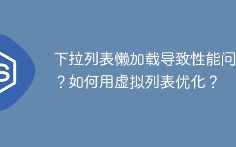 下拉列表懒加载导致性能问题？如何用虚拟列表优化？