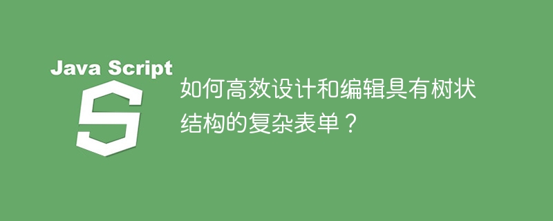 如何高效设计和编辑具有树状结构的复杂表单?
