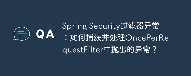 spring security过滤器异常:如何捕获并处理onceperrequestfilter中抛出的异常?
