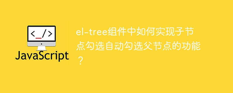 el-tree组件中如何实现子节点勾选自动勾选父节点的功能?